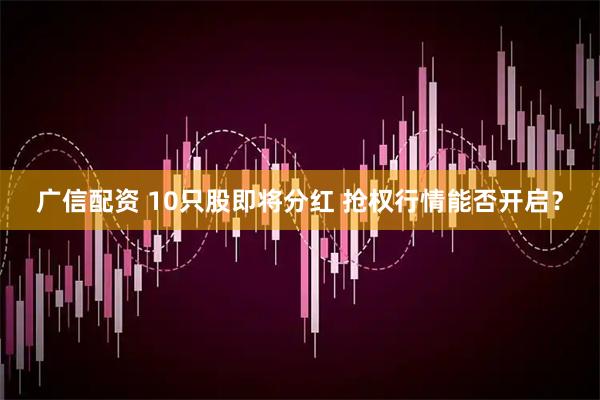 广信配资 10只股即将分红 抢权行情能否开启？