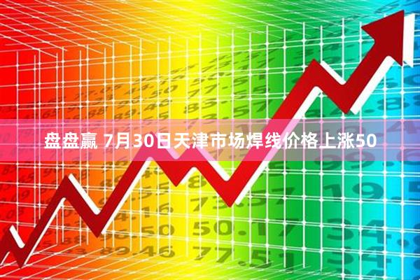 盘盘赢 7月30日天津市场焊线价格上涨50