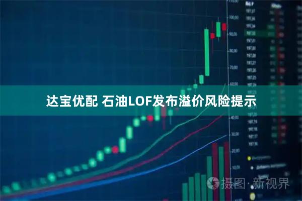 达宝优配 石油LOF发布溢价风险提示