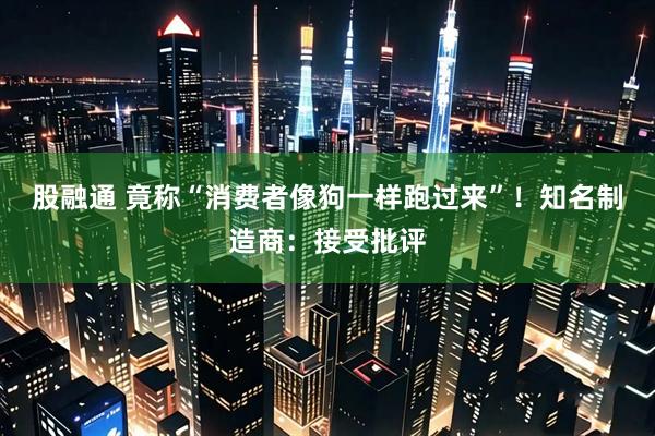 股融通 竟称“消费者像狗一样跑过来”！知名制造商：接受批评