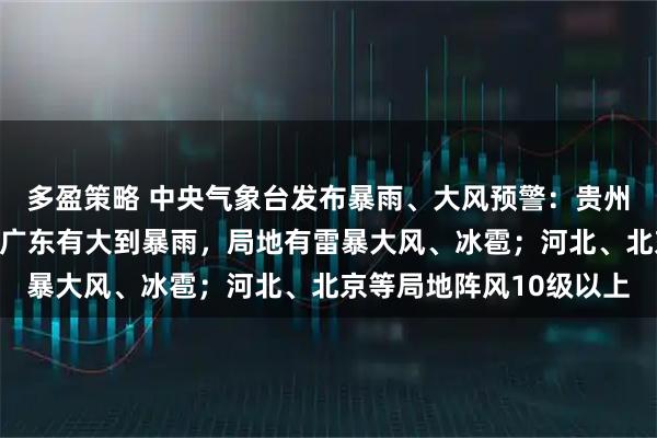 多盈策略 中央气象台发布暴雨、大风预警：贵州、湖南、江西、广西、广东有大到暴雨，局地有雷暴大风、冰雹；河北、北京等局地阵风10级以上