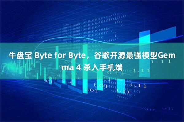 牛盘宝 Byte for Byte，谷歌开源最强模型Gemma 4 杀入手机端