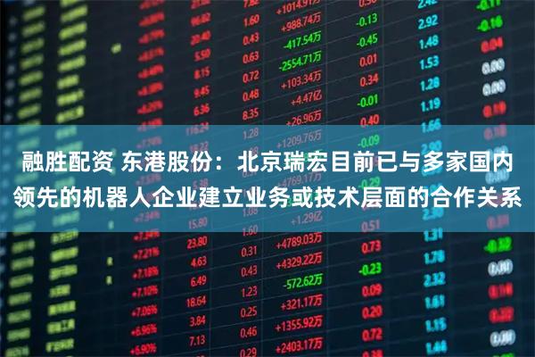 融胜配资 东港股份：北京瑞宏目前已与多家国内领先的机器人企业建立业务或技术层面的合作关系