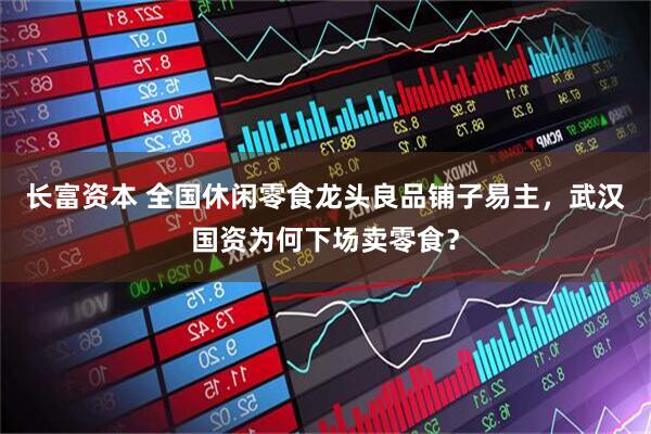 长富资本 全国休闲零食龙头良品铺子易主，武汉国资为何下场卖零食？