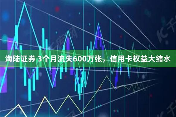 海陆证券 3个月流失600万张，信用卡权益大缩水