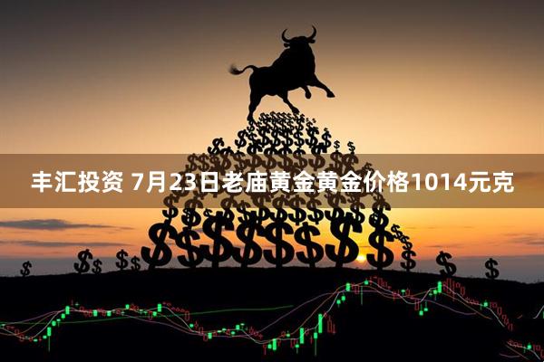 丰汇投资 7月23日老庙黄金黄金价格1014元克
