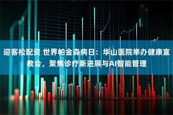 迎客松配资 世界帕金森病日：华山医院举办健康宣教会，聚焦诊疗新进展与AI智能管理