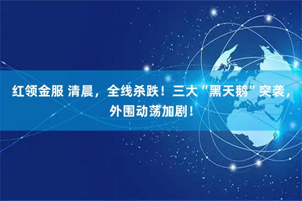 红领金服 清晨，全线杀跌！三大“黑天鹅”突袭，外围动荡加剧！