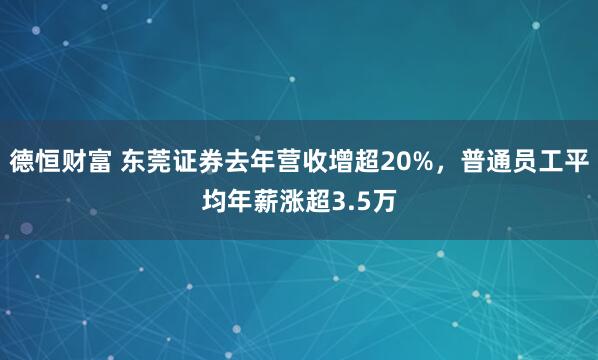 德恒财富 东莞证券去年营收增超20%，普通员工平均年薪涨超3.5万