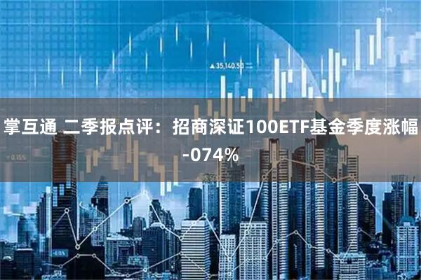 掌互通 二季报点评:招商深证100ETF基金季度涨幅-074%
