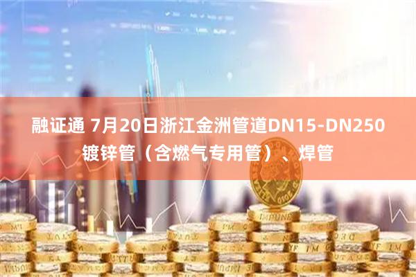 融证通 7月20日浙江金洲管道DN15-DN250镀锌管（含燃气专用管）、焊管
